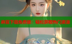 麻豆下载免费版：轻松获取热门资源