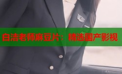 白洁老师麻豆片：精选国产影视