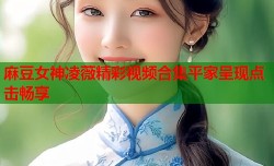 麻豆女神凌薇精彩视频合集平家呈现点击畅享