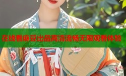 在线看麻豆出品高清流畅无限观看体验