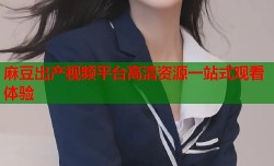 麻豆出产视频平台高清资源一站式观看体验