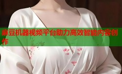 麻豆机器视频平台助力高效智能内容创作