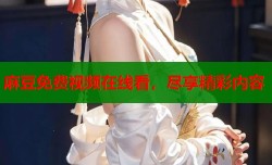 麻豆免费视频在线看，尽享精彩内容