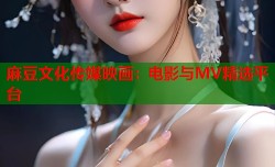 麻豆文化传媒映画：电影与MV精选平台