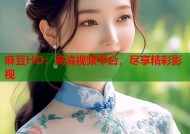 麻豆HD：高清视频平台，尽享精彩影视