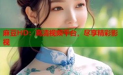 麻豆HD：高清视频平台，尽享精彩影视