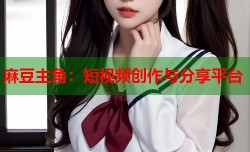 麻豆主角：短视频创作与分享平台