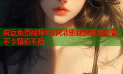 麻豆免费视频1区高清影视资源免费看不卡精彩不断
