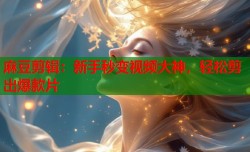 麻豆剪辑：新手秒变视频大神，轻松剪出爆款片