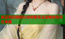 麻豆有码视频在线观看高清流畅体验尽在掌握