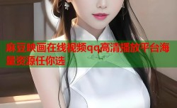 麻豆映画在线视频qq高清播放平台海量资源任你选