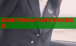 麻豆国产视频精选平台高清流畅无限观看
