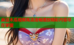麻豆木瓜视频高清流畅播放精彩内容尽在掌握