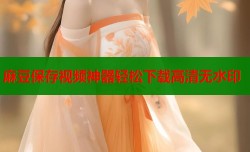 麻豆保存视频神器轻松下载高清无水印