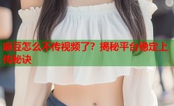 麻豆怎么不传视频了？揭秘平台稳定上传秘诀