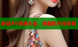 麻豆AV资源大全，海量影片任你看