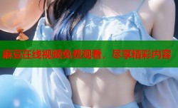 麻豆在线视频免费观看，尽享精彩内容