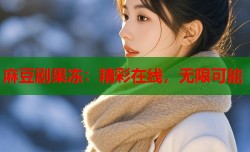 麻豆剧果冻：精彩在线，无限可能