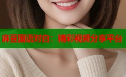 麻豆国语对白：精彩视频分享平台