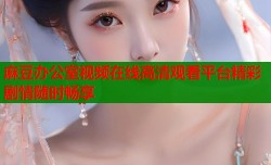 麻豆办公室视频在线高清观看平台精彩剧情随时畅享