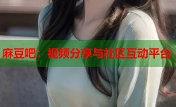 麻豆吧：视频分享与社区互动平台