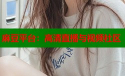 麻豆平台：高清直播与视频社区