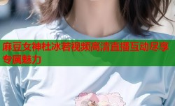 麻豆女神杜冰若视频高清直播互动尽享专属魅力