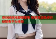 麻豆映画视频哪里看 极速高清免费在线观看平台推荐