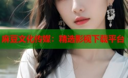 麻豆文化传媒：精选影视下载平台