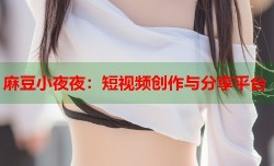麻豆小夜夜：短视频创作与分享平台