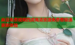 麻豆免费视频四虎高清资源免费看极速更新体验