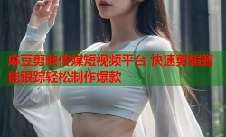 麻豆剪映传媒短视频平台 快速剪辑智能跟踪轻松制作爆款