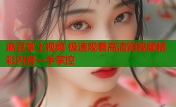 麻豆掌上视频 极速观看高清短视频精彩内容一手掌控