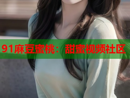 91麻豆蜜桃：甜蜜视频社区  第1张