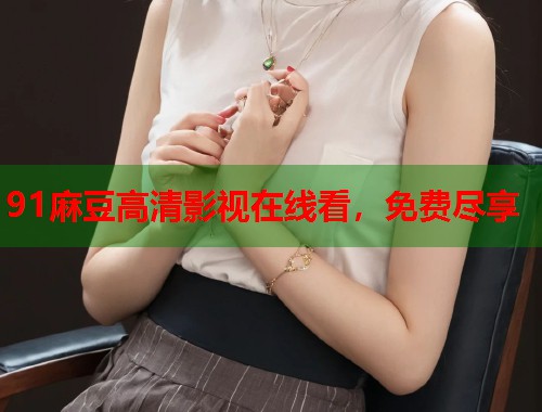 91麻豆高清影视在线看，免费尽享  第1张