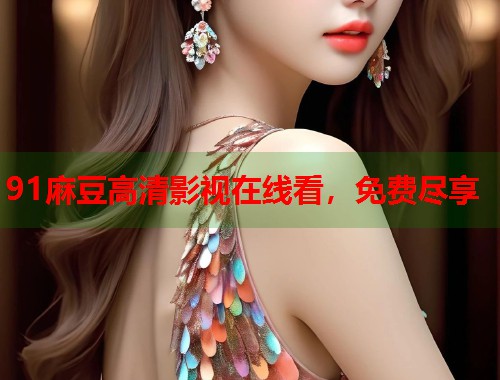 91麻豆高清影视在线看，免费尽享  第2张