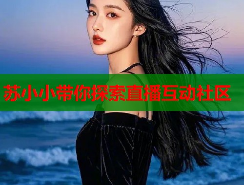 苏小小带你探索直播互动社区  第1张