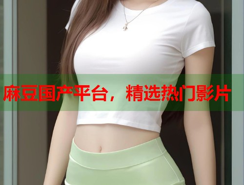 麻豆国产平台，精选热门影片  第1张