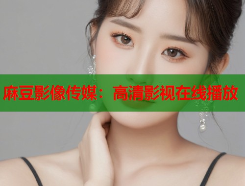 麻豆影像传媒：高清影视在线播放  第1张
