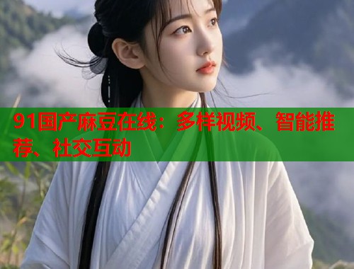 91国产麻豆在线：多样视频、智能推荐、社交互动  第1张