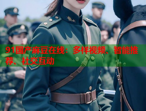 91国产麻豆在线：多样视频、智能推荐、社交互动  第2张