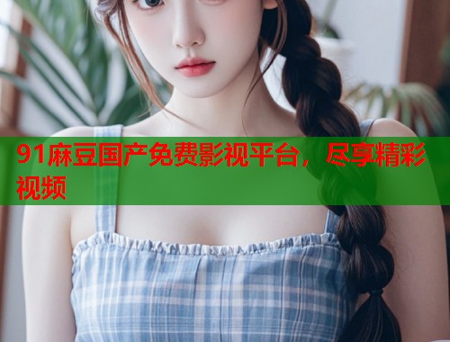 91麻豆国产免费影视平台，尽享精彩视频  第1张