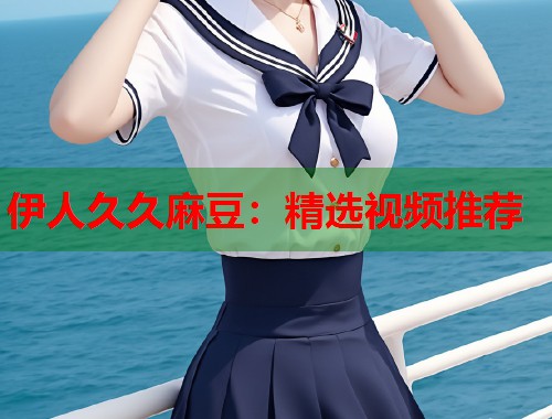 伊人久久麻豆：精选视频推荐  第1张