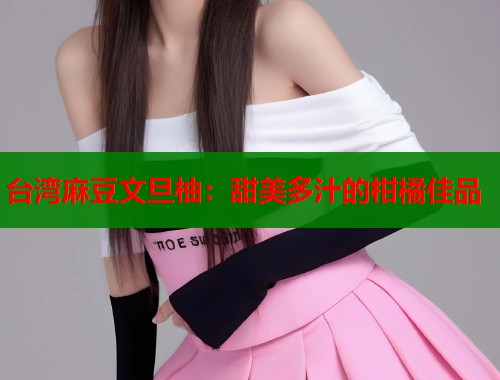 台湾麻豆文旦柚：甜美多汁的柑橘佳品  第1张