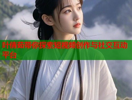 叶倩茹带你探索短视频创作与社交互动平台  第1张
