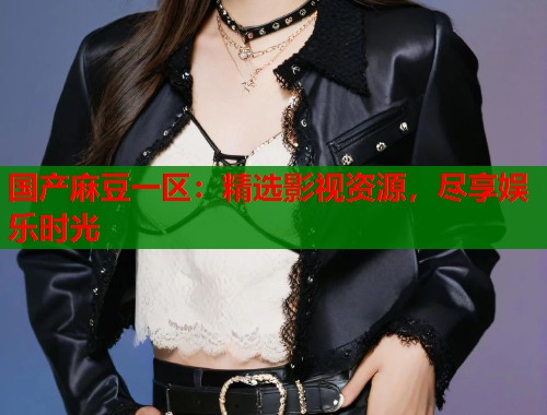 国产麻豆一区：精选影视资源，尽享娱乐时光  第1张