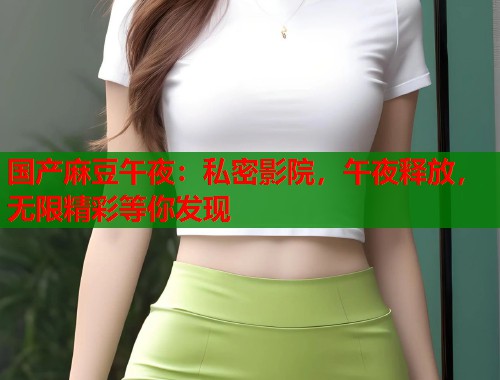 国产麻豆午夜：私密影院，午夜释放，无限精彩等你发现  第1张