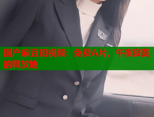 国产麻豆短视频：免费A片，午夜寂寞的释放地  第2张