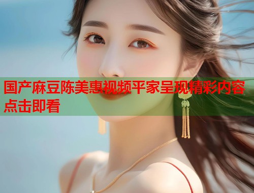 国产麻豆陈美惠视频平家呈现精彩内容点击即看  第1张