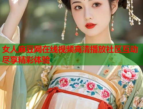 女人麻豆网在线视频高清播放社区互动尽享精彩体验  第1张